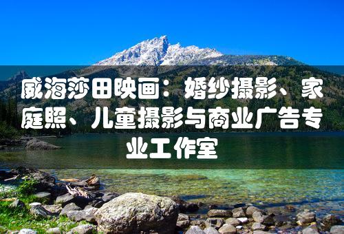 威海莎田映画：婚纱摄影、家庭照、儿童摄影与商业广告专业工作室