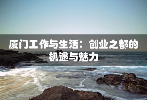 厦门工作与生活：创业之都的机遇与魅力