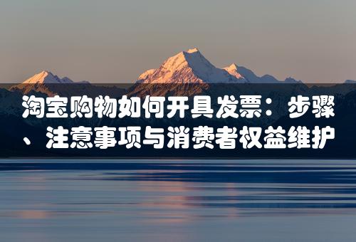 淘宝购物如何开具发票：步骤、注意事项与消费者权益维护