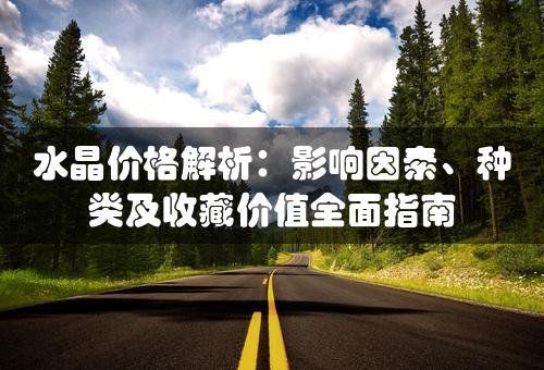 水晶价格解析：影响因素、种类及收藏价值全面指南