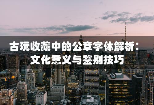 古玩收藏中的公章字体解析：文化意义与鉴别技巧