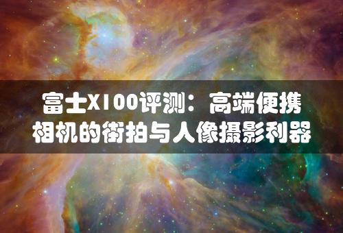 富士X100评测：高端便携相机的街拍与人像摄影利器