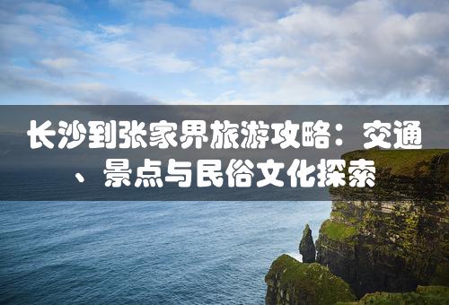 长沙到张家界旅游攻略：交通、景点与民俗文化探索