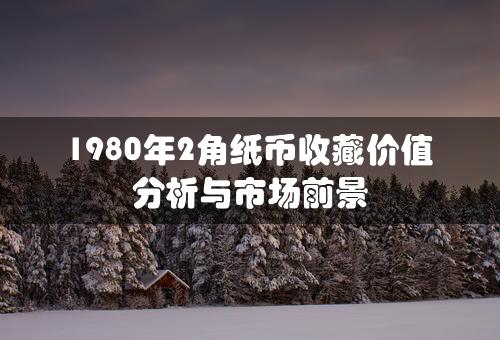 1980年2角纸币收藏价值分析与市场前景