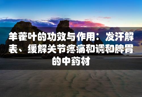 羊藿叶的功效与作用：发汗解表、缓解关节疼痛和调和脾胃的中药材