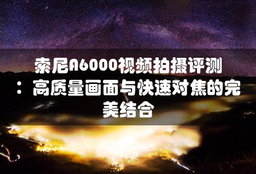 索尼A6000视频拍摄评测：高质量画面与快速对焦的完美结合