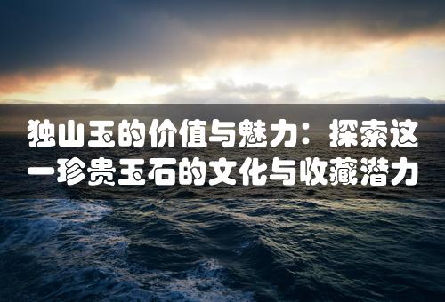 独山玉的价值与魅力：探索这一珍贵玉石的文化与收藏潜力