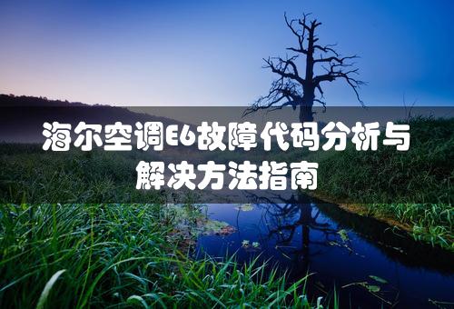 海尔空调E6故障代码分析与解决方法指南