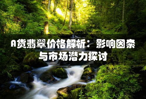 A货翡翠价格解析：影响因素与市场潜力探讨