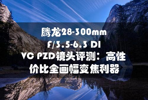 腾龙28-300mm F/3.5-6.3 DI VC PZD镜头评测：高性价比全画幅变焦利器