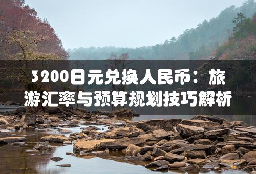 3200日元兑换人民币：旅游汇率与预算规划技巧解析