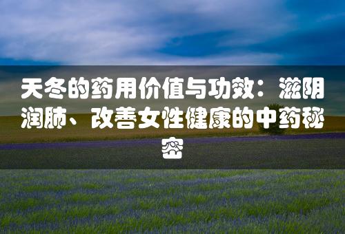 天冬的药用价值与功效：滋阴润肺、改善女性健康的中药秘密