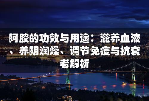 阿胶的功效与用途：滋养血液、养阴润燥、调节免疫与抗衰老解析