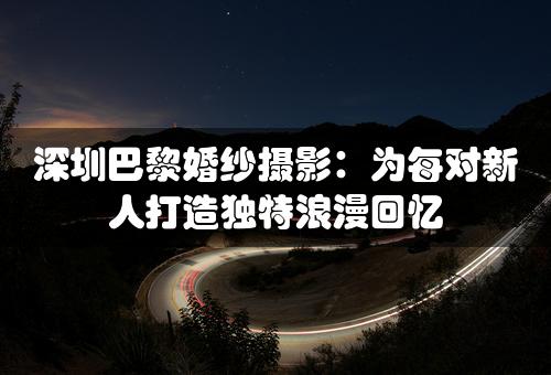 深圳巴黎婚纱摄影：为每对新人打造独特浪漫回忆