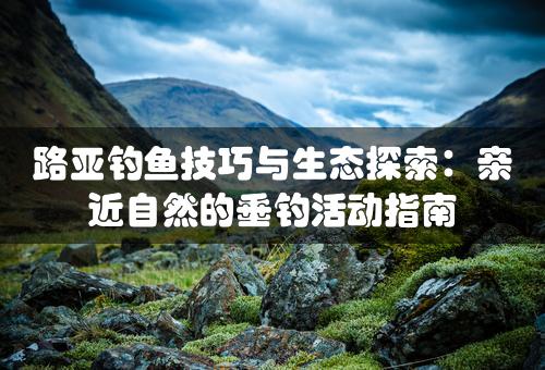 路亚钓鱼技巧与生态探索：亲近自然的垂钓活动指南