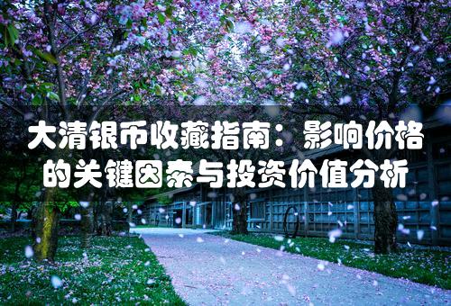 大清银币收藏指南：影响价格的关键因素与投资价值分析