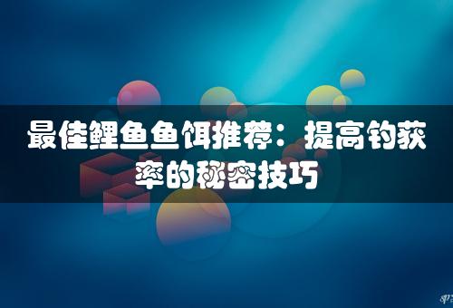 最佳鲤鱼鱼饵推荐：提高钓获率的秘密技巧