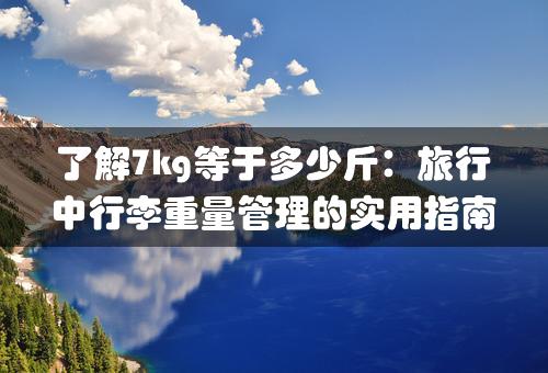 了解7kg等于多少斤：旅行中行李重量管理的实用指南