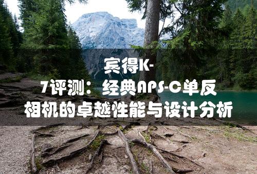 宾得K-7评测：经典APS-C单反相机的卓越性能与设计分析