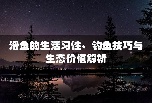 滑鱼的生活习性、钓鱼技巧与生态价值解析