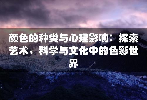 颜色的种类与心理影响：探索艺术、科学与文化中的色彩世界