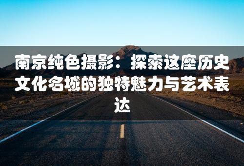 南京纯色摄影：探索这座历史文化名城的独特魅力与艺术表达