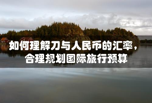 如何理解刀与人民币的汇率，合理规划国际旅行预算