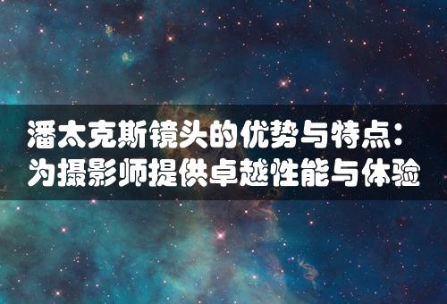 潘太克斯镜头的优势与特点：为摄影师提供卓越性能与体验