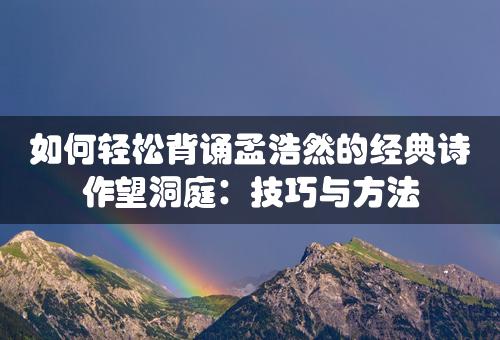 如何轻松背诵孟浩然的经典诗作望洞庭：技巧与方法