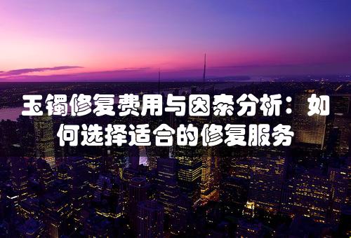 玉镯修复费用与因素分析：如何选择适合的修复服务