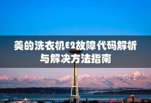 美的洗衣机E2故障代码解析与解决方法指南