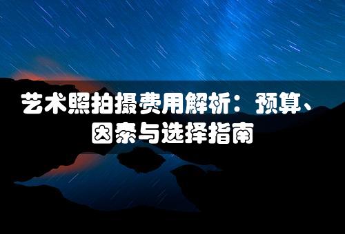 艺术照拍摄费用解析：预算、因素与选择指南