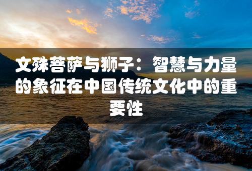 文殊菩萨与狮子：智慧与力量的象征在中国传统文化中的重要性