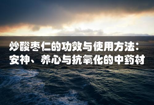 炒酸枣仁的功效与使用方法：安神、养心与抗氧化的中药材