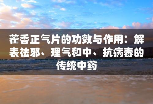 藿香正气片的功效与作用：解表祛邪、理气和中、抗病毒的传统中药