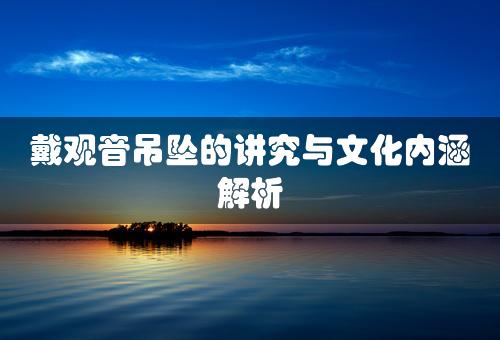 戴观音吊坠的讲究与文化内涵解析