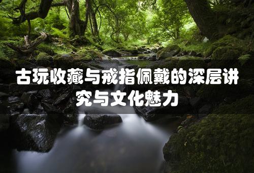 古玩收藏与戒指佩戴的深层讲究与文化魅力