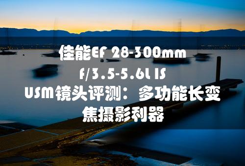 佳能EF 28-300mm f/3.5-5.6L IS USM镜头评测：多功能长变焦摄影利器