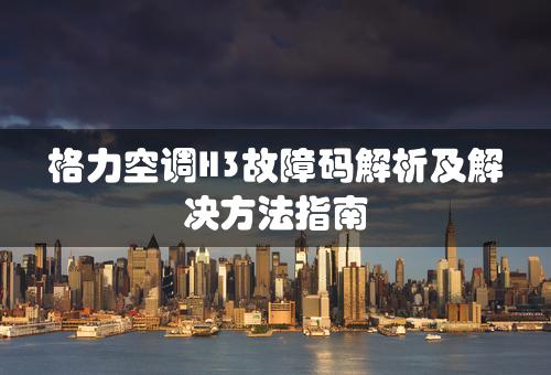 格力空调H3故障码解析及解决方法指南