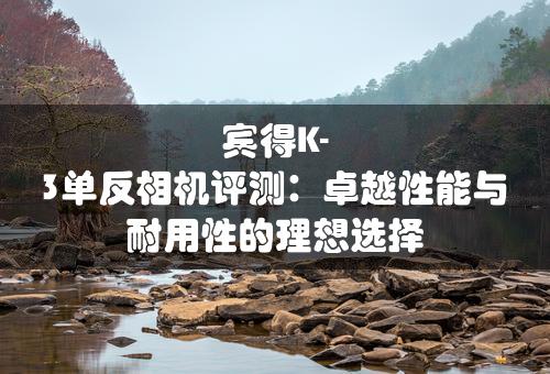 宾得K-3单反相机评测：卓越性能与耐用性的理想选择