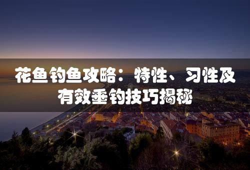 花鱼钓鱼攻略：特性、习性及有效垂钓技巧揭秘