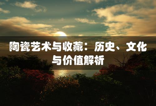 陶瓷艺术与收藏：历史、文化与价值解析