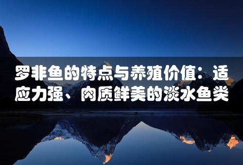 罗非鱼的特点与养殖价值：适应力强、肉质鲜美的淡水鱼类