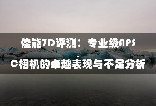 佳能7D评测：专业级APS-C相机的卓越表现与不足分析