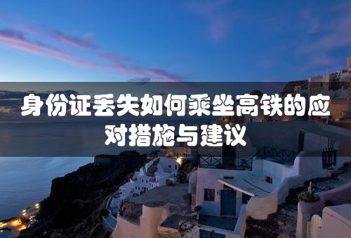 身份证丢失如何乘坐高铁的应对措施与建议