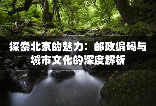 探索北京的魅力：邮政编码与城市文化的深度解析