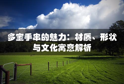 多宝手串的魅力：材质、形状与文化寓意解析