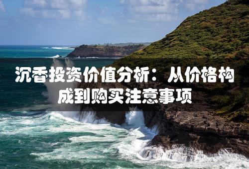 沉香投资价值分析：从价格构成到购买注意事项