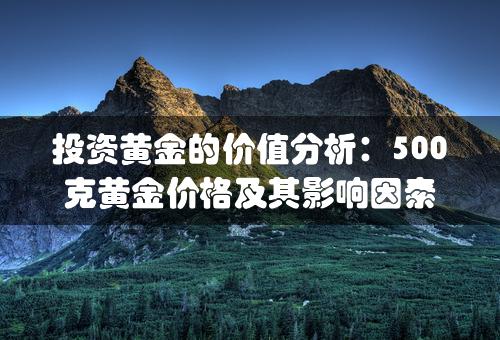 投资黄金的价值分析：500克黄金价格及其影响因素