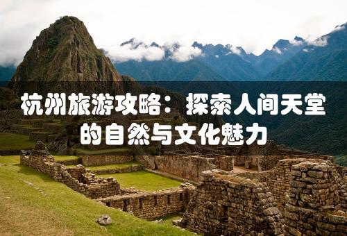 杭州旅游攻略：探索人间天堂的自然与文化魅力